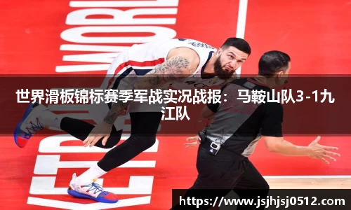 世界滑板锦标赛季军战实况战报：马鞍山队3-1九江队