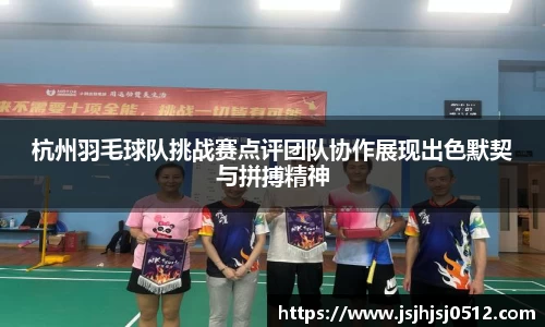 杭州羽毛球队挑战赛点评团队协作展现出色默契与拼搏精神