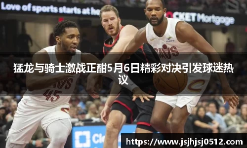 猛龙与骑士激战正酣5月6日精彩对决引发球迷热议