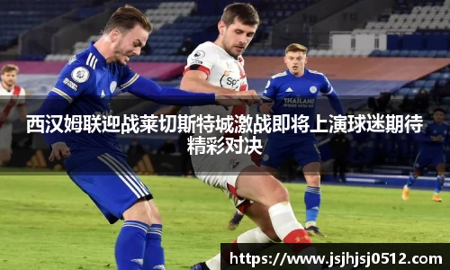 西汉姆联迎战莱切斯特城激战即将上演球迷期待精彩对决
